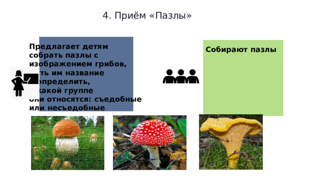 4. Приём «Пазлы» Предлагает детям собрать пазлы с изображением грибов, дать им название и определить, к какой группе они относятся: съедобные или несъедобные    Собирают пазлы  