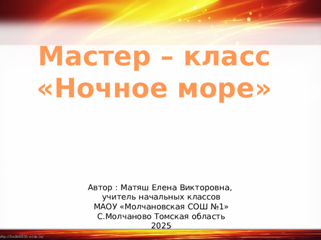 Мастер – класс «Ночное море» Автор : Матяш Елена Викторовна, учитель начальных классов МАОУ «Молчановская СОШ №1» С.Молчаново Томская область 2025 