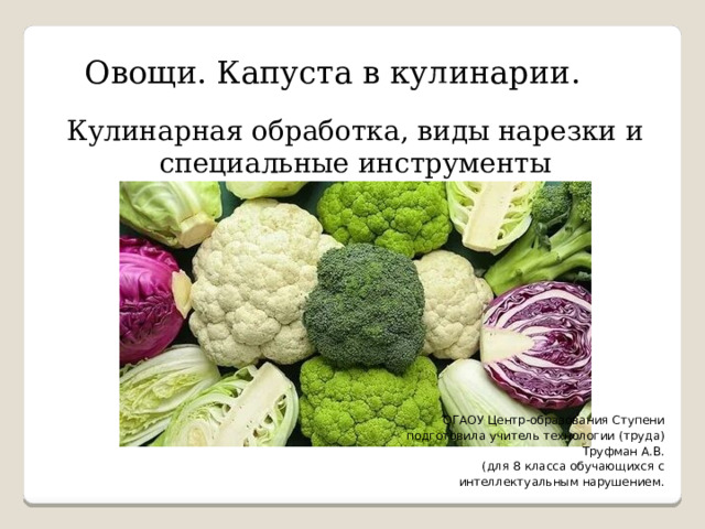 Овощи. Капуста в кулинарии. Кулинарная обработка, виды нарезки и специальные инструменты ОГАОУ Центр-образования Ступени подготовила учитель технологии (труда) Труфман А.В. (для 8 класса обучающихся с  интеллектуальным нарушением. 