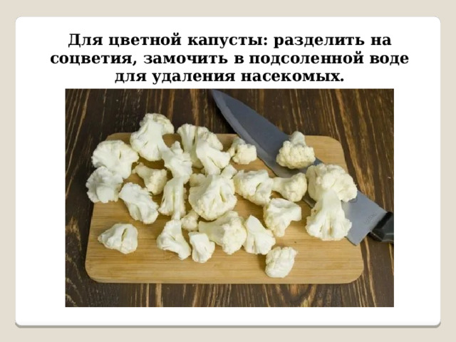 Для цветной капусты: разделить на соцветия, замочить в подсоленной воде для удаления насекомых. 