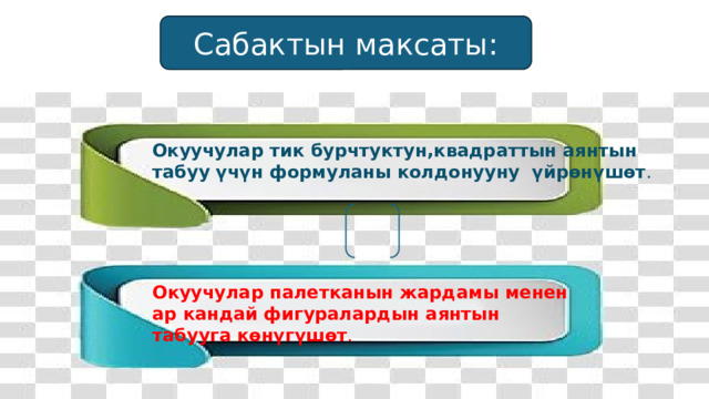 Сабактын максаты: Окуучулар тик бурчтуктун,квадраттын аянтын табуу үчүн формуланы колдонууну үйрөнүшөт . Окуучулар палетканын жардамы менен ар кандай фигуралардын аянтын табууга көнүгүшөт . 