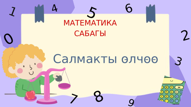 1 6 5 4 2 0 8 9 7 3 МАТЕМАТИКА САБАГЫ Салмакты олчоо - - - 