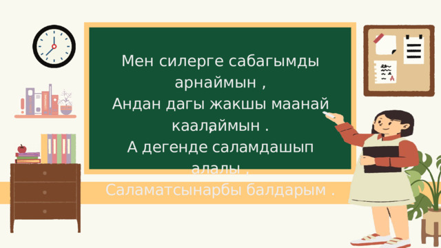 Мен силерге сабагымды арнаймын , Андан дагы жакшы маанай каалаймын . А дегенде саламдашып алалы , Саламатсынарбы балдарым . , 