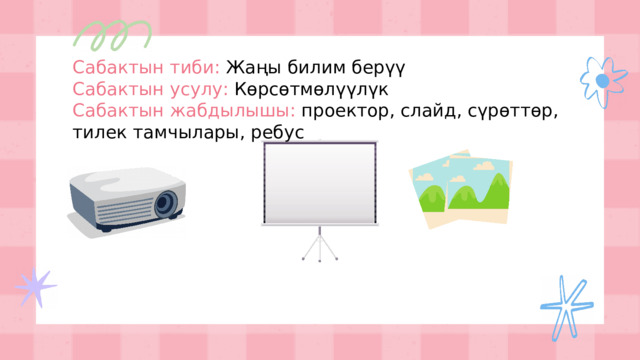 Сабактын тиби:  Жаңы билим берүү Сабактын усулу:  Көрсөтмөлүүлүк Сабактын жабдылышы: проектор, слайд, сүрөттөр, тилек тамчылары, ребус 