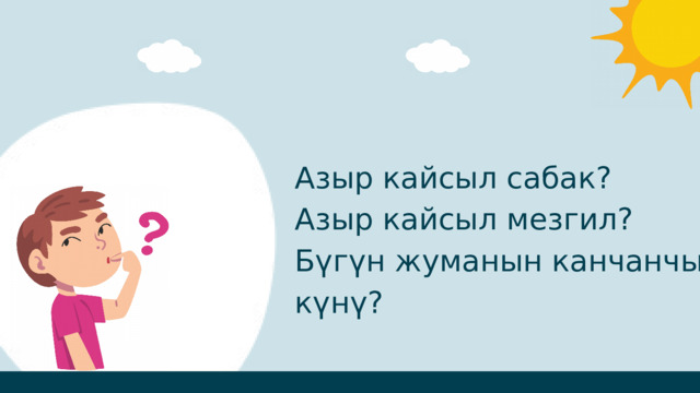 Азыр кайсыл сабак? Азыр кайсыл мезгил? Бүгүн жуманын канчанчы күнү? 