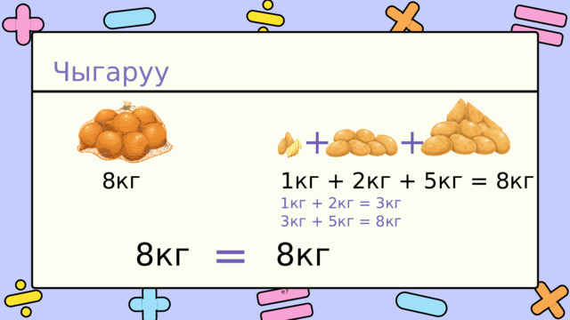 Чыгаруу + + 1кг + 2кг + 5кг = 8кг 1кг + 2кг = 3кг 3кг + 5кг = 8кг  8кг =  8кг  8кг е? 