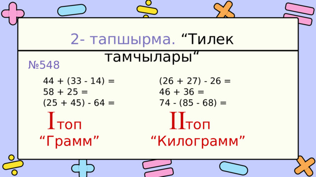 2- тапшырма. “Тилек тамчылары“ № 548 (26 + 27) - 26 = 44 + (33 - 14) = 58 + 25 = 46 + 36 = (25 + 45) - 64 = 74 - (85 - 68) = топ топ “ Грамм” “ Килограмм” 