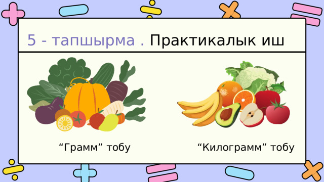 5 - тапшырма . Практикалык иш “ Грамм” тобу “ Килограмм” тобу 