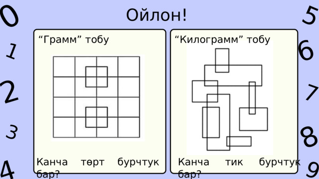 1 3 8 4 9 7 5 0 6 2 Ойлон! “ Грамм” тобу “ Килограмм” тобу Канча төрт бурчтук бар? Канча тик бурчтук бар? 