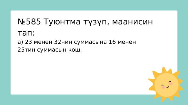 № 585 Туюнтма түзүп, маанисин тап: а) 23 менен 32нин суммасына 16 менен 25тин суммасын кош; 
