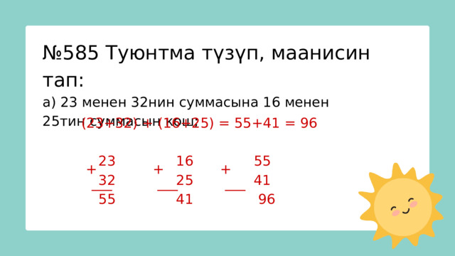 № 585 Туюнтма түзүп, маанисин тап: а) 23 менен 32нин суммасына 16 менен 25тин суммасын кош; (23+32) + (16+25) = 55+41 = 96  23 16 55  32 25 41  55 41 96 + + + ___ ___ ___ 