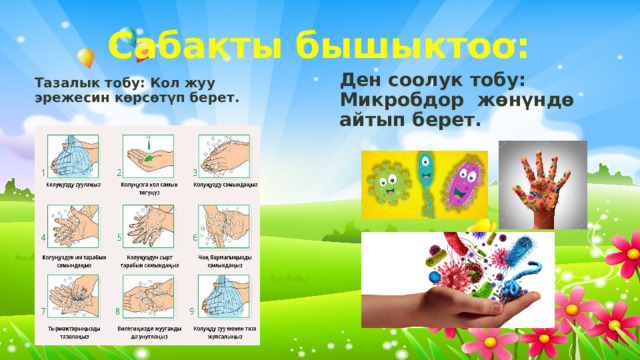 Сабакты бышыктоо: Ден соолук тобу: Микробдор жөнүндө айтып берет. Тазалык тобу: Кол жуу эрежесин көрсөтүп берет.  