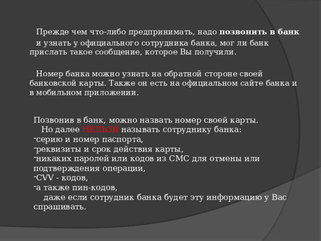  Прежде чем что-либо предпринимать, надо позвонить в банк  и узнать у официального сотрудника банка, мог ли банк прислать такое сообщение, которое Вы получили.    Номер банка можно узнать на обратной стороне своей банковской карты. Также он есть на официальном сайте банка и в мобильном приложении.   Позвонив в банк, можно назвать номер своей карты.  Но далее НЕЛЬЗЯ называть сотруднику банка: серию и номер паспорта, реквизиты и срок действия карты, никаких паролей или кодов из СМС для отмены или подтверждения операции, CVV - кодов, а также пин-кодов,  даже если сотрудник банка будет эту информацию у Вас спрашивать. 