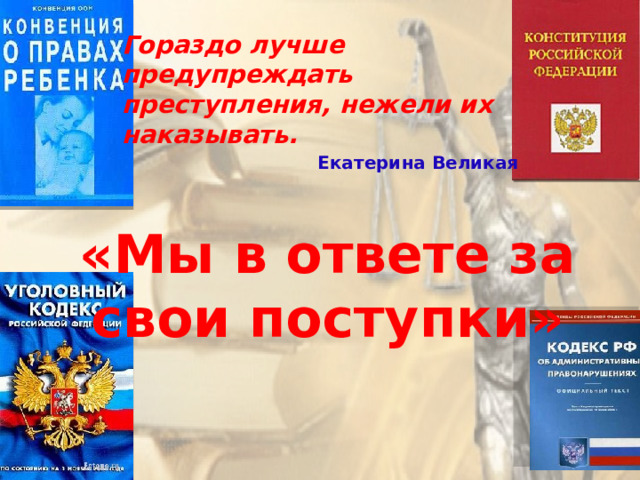 Гораздо лучше предупреждать преступления, нежели их наказывать.  Екатерина Великая  «Мы в ответе за свои поступки» 
