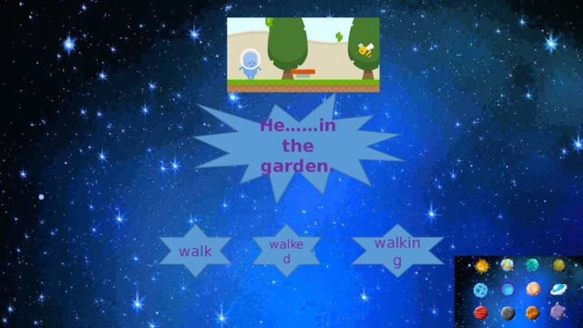 Нe……in the garden. walked walk walking 