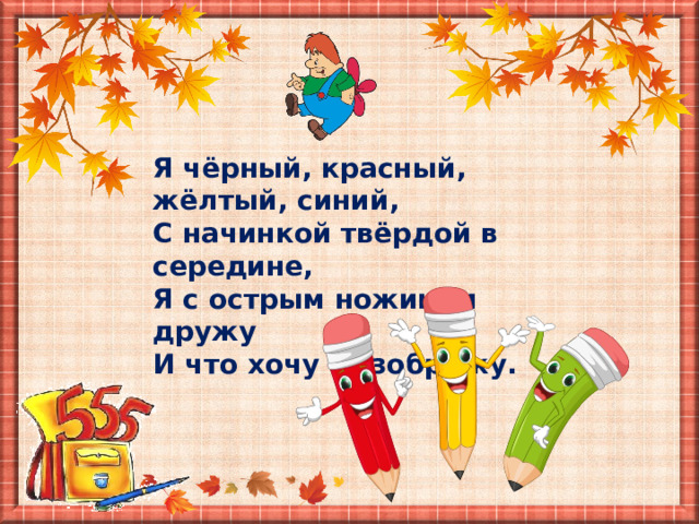 Я чёрный, красный, жёлтый, синий, С начинкой твёрдой в середине, Я с острым ножиком дружу И что хочу – изображу. 