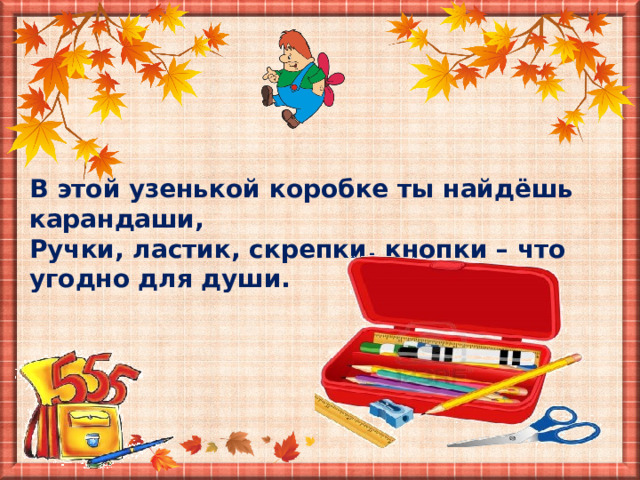 В этой узенькой коробке ты найдёшь карандаши, Ручки, ластик, скрепки, кнопки – что угодно для души. 
