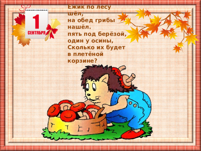 Ежик по лесу шёл, на обед грибы нашёл. пять под берёзой, один у осины, Сколько их будет в плетёной корзине? 
