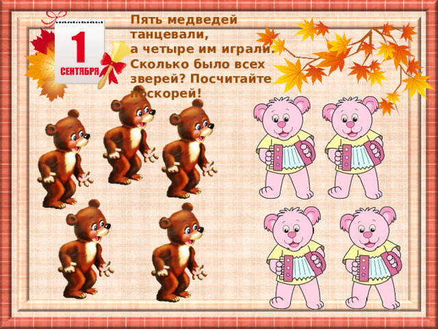 Пять медведей танцевали, а четыре им играли. Сколько было всех зверей? Посчитайте поскорей! 