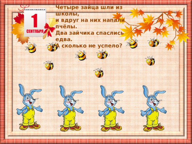 Четыре зайца шли из школы, и вдруг на них напали пчёлы. Два зайчика спаслись едва. А сколько не успело? 