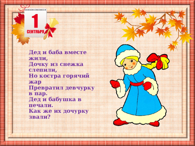 Дед и баба вместе жили, Дочку из снежка слепили, Но костра горячий жар Превратил девчурку в пар. Дед и бабушка в печали. Как же их дочурку звали? 