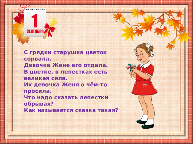 С грядки старушка цветок сорвала, Девочке Жене его отдала. В цветке, в лепестках есть великая сила. Их девочка Женя о чём-то просила. Что надо сказать лепестки обрывая? Как называется сказка такая? 