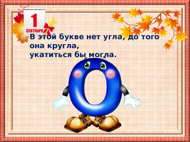 В этой букве нет угла, до того она кругла, укатиться бы могла. 