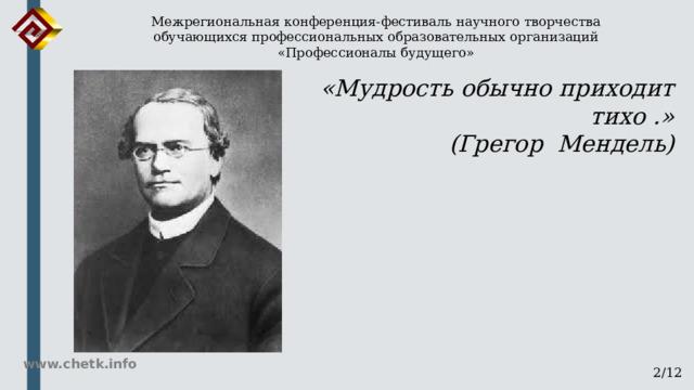 Межрегиональная конференция-фестиваль научного творчества обучающихся профессиональных образовательных организаций «Профессионалы будущего» «Мудрость обычно приходит тихо .»      (Грегор Мендель) www.chetk.info 2/12 