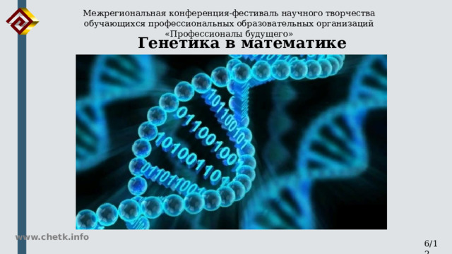 Межрегиональная конференция-фестиваль научного творчества обучающихся профессиональных образовательных организаций «Профессионалы будущего» Генетика в математике www.chetk.info 6/12 