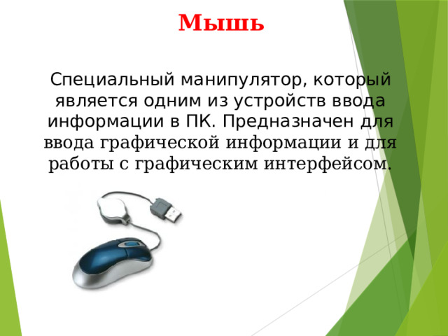 Мышь Специальный манипулятор, который является одним из устройств ввода информации в ПК. Предназначен для ввода графической информации и для работы с графическим интерфейсом. 