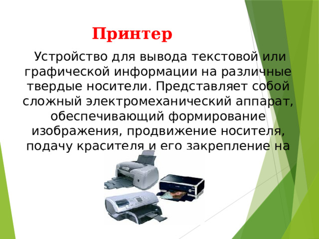 Принтер   Устройство для вывода текстовой или графической информации на различные твердые носители. Представляет собой сложный электромеханический аппарат, обеспечивающий формирование изображения, продвижение носителя, подачу красителя и его закрепление на носителе. 