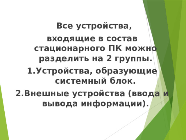     Все устройства, входящие в состав стационарного ПК можно разделить на 2 группы. 1.Устройства, образующие системный блок. 2.Внешные устройства (ввода и вывода информации). 