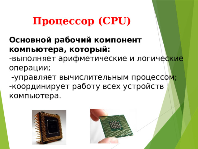 Процессор (CPU) Основной рабочий компонент компьютера, который:  -выполняет арифметические и логические  операции;  -управляет вычислительным процессом;  -координирует работу всех устройств  компьютера. 