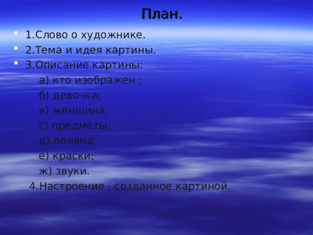 План.   1.Слово о художнике. 2.Тема и идея картины. 3.Описание картины:  а) кто изображен ;  б) девочка;  в) женщина;  г) предметы;  д) поляна;  е) краски;  ж) звуки. 4.Настроение , созданное картиной.  а) кто изображен ;  б) девочка;  в) женщина;  г) предметы;  д) поляна;  е) краски;  ж) звуки. 4.Настроение , созданное картиной. 