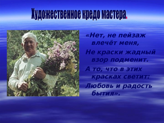 «Нет, не пейзаж влечёт меня, Не краски жадный взор подменит. А то, что в этих красках светит: Любовь и радость бытия». 