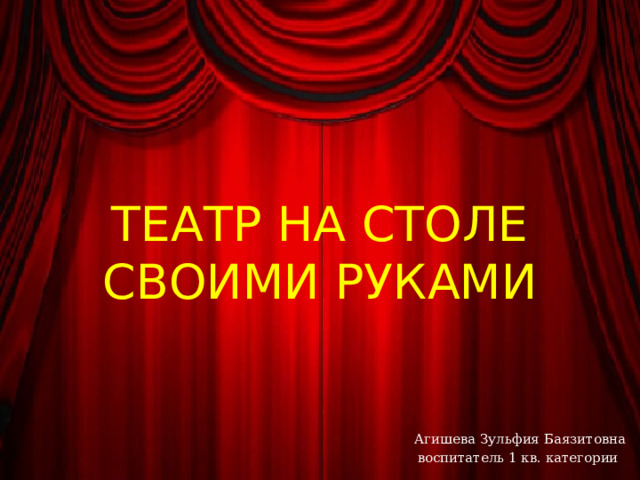 ТЕАТР НА СТОЛЕ СВОИМИ РУКАМИ Агишева Зульфия Баязитовна воспитатель 1 кв. категории 