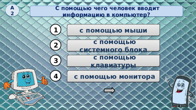 А2  С помощью чего человек вводит информацию в компьютер? 1 с помощью мыши 2  с помощью системного блока  с помощью клавиатуры 3  с помощью монитора 4 