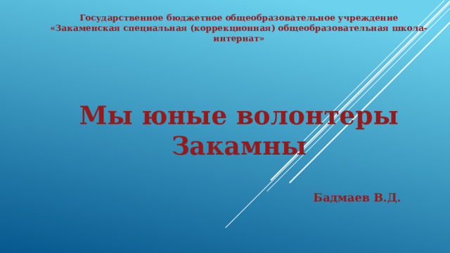 Государственное бюджетное общеобразовательное учреждение «Закаменская специальная (коррекционная) общеобразовательная школа-интернат»      Мы юные волонтеры Закамны   Бадмаев В.Д. 