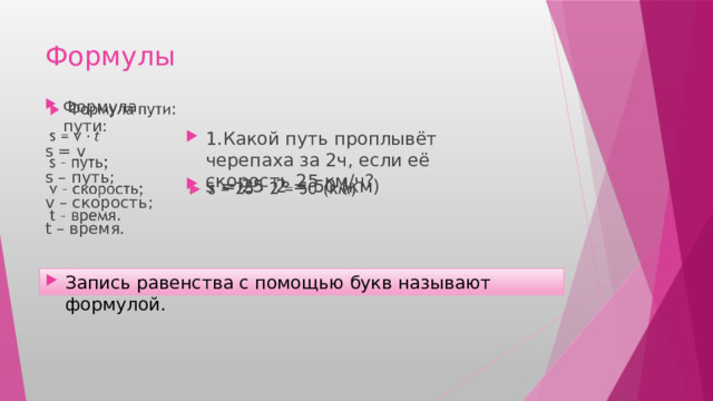 Формулы Формула пути:   s = v s – путь; v – скорость; t – время. 1.Какой путь проплывёт черепаха за 2ч, если её скорость 25 км/ч? s = 25 2 = 50 (км)   Запись равенства с помощью букв называют формулой. 