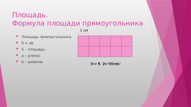 Площадь.  Формула площади прямоугольника 1 см Площадь прямоугольника S = ab S – площадь; а – длина; b – ширина.  S = 5 2= 10 см 2   