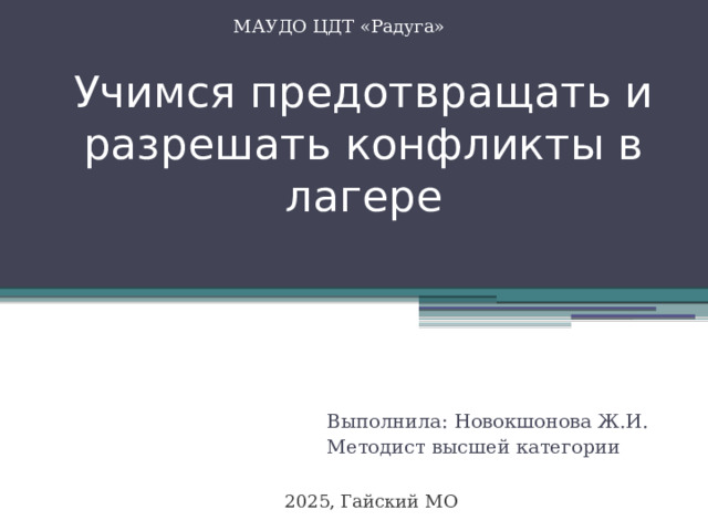 МАУДО ЦДТ «Радуга» Учимся предотвращать и разрешать конфликты в лагере Выполнила: Новокшонова Ж.И. Методист высшей категории 2025, Гайский МО 