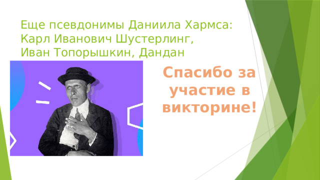 Еще псевдонимы Даниила Хармса:  Карл Иванович Шустерлинг,  Иван Топорышкин, Дандан Спасибо за участие в викторине! 