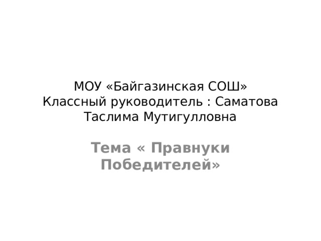 МОУ «Байгазинская СОШ»  Классный руководитель : Саматова Таслима Мутигулловна Тема « Правнуки Победителей» 