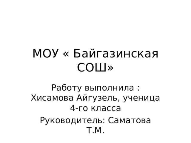 МОУ « Байгазинская СОШ» Работу выполнила : Хисамова Айгузель, ученица 4-го класса Руководитель: Саматова Т.М. 