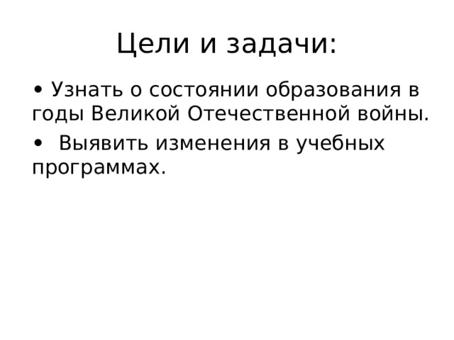 Цели и задачи: •  Узнать о состоянии образования в годы Великой Отечественной войны. •  Выявить изменения в учебных программах. 