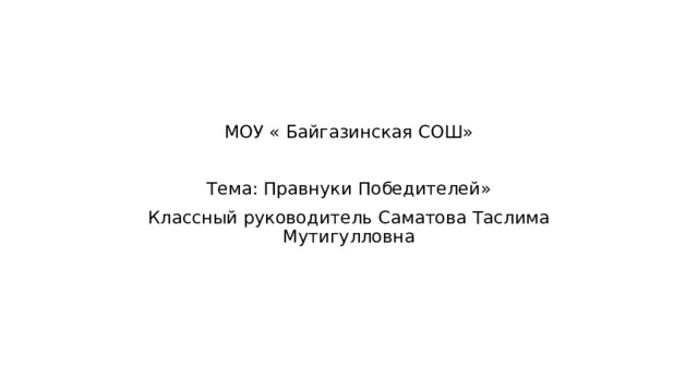 МОУ « Байгазинская СОШ»    Тема: Правнуки Победителей» Классный руководитель Саматова Таслима Мутигулловна 