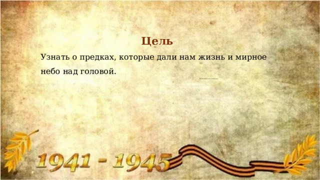  Цель Узнать о предках, которые дали нам жизнь и мирное небо над головой. 