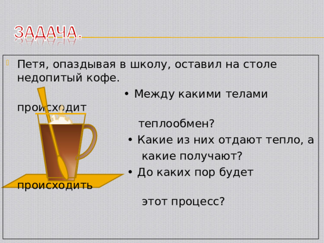 Петя, опаздывая в школу, оставил на столе недопитый кофе. • Между какими телами происходит  теплообмен? • Какие из них отдают тепло, а  какие получают? • До каких пор будет происходить  этот процесс? 