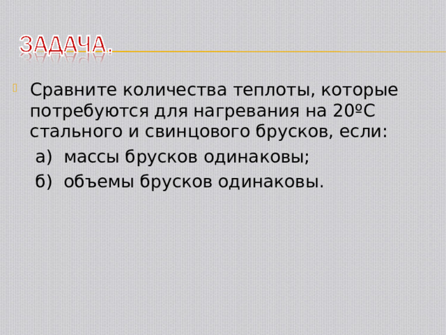 Сравните количества теплоты, которые потребуются для нагревания на 20 º С стального и свинцового брусков, если:  а) массы брусков одинаковы;  б) объемы брусков одинаковы. 