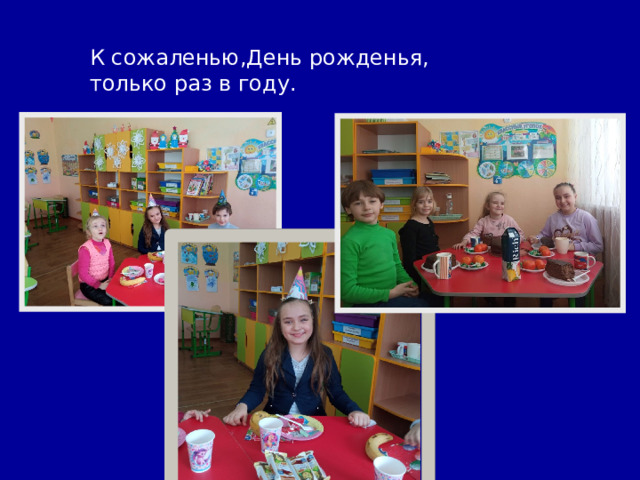 К сожаленью,День рожденья,  только раз в году. 